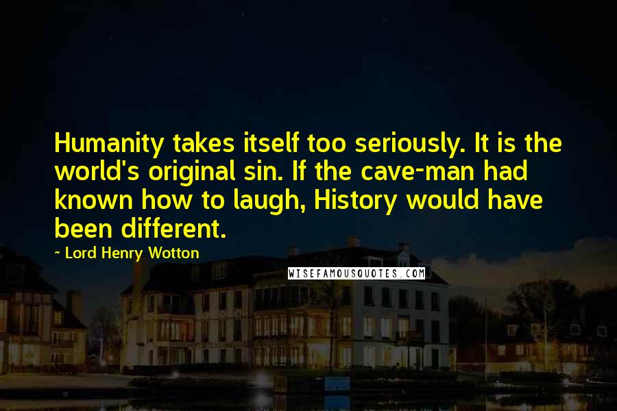 Lord Henry Wotton Quotes: Humanity takes itself too seriously. It is the world's original sin. If the cave-man had known how to laugh, History would have been different.