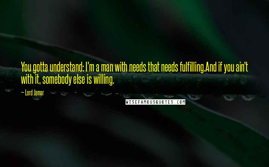 Lord Jamar Quotes: You gotta understand: I'm a man with needs that needs fulfilling.And if you ain't with it, somebody else is willing.