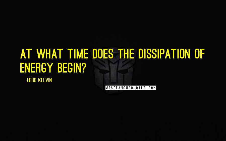 Lord Kelvin Quotes: At what time does the dissipation of energy begin?