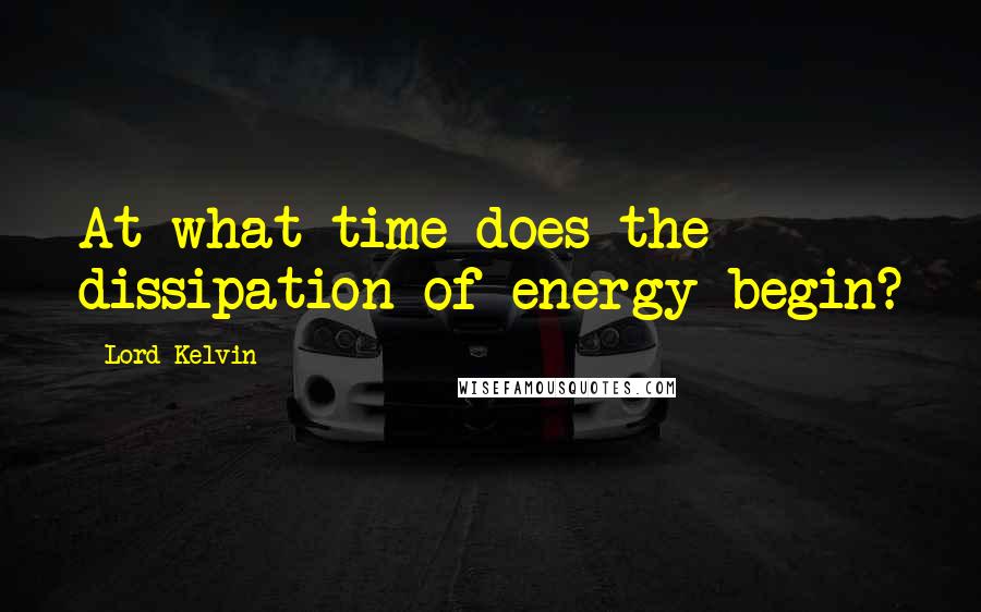 Lord Kelvin Quotes: At what time does the dissipation of energy begin?