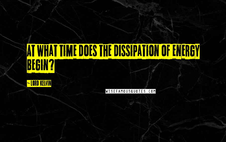 Lord Kelvin Quotes: At what time does the dissipation of energy begin?
