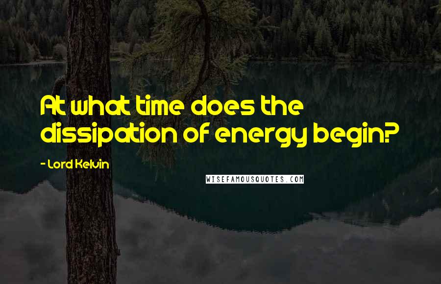 Lord Kelvin Quotes: At what time does the dissipation of energy begin?