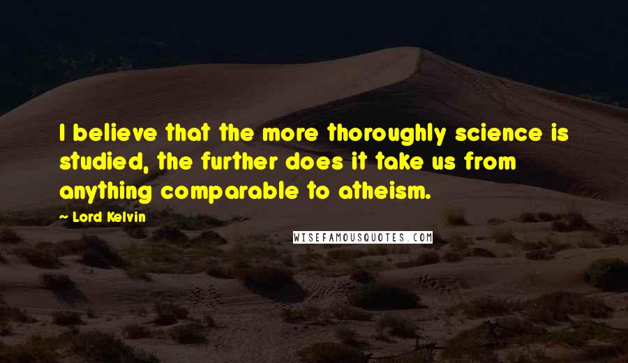 Lord Kelvin Quotes: I believe that the more thoroughly science is studied, the further does it take us from anything comparable to atheism.