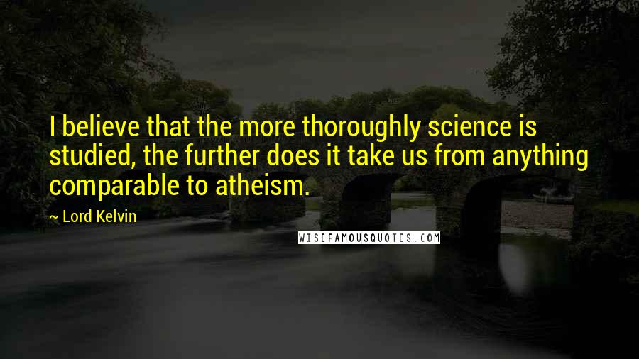 Lord Kelvin Quotes: I believe that the more thoroughly science is studied, the further does it take us from anything comparable to atheism.