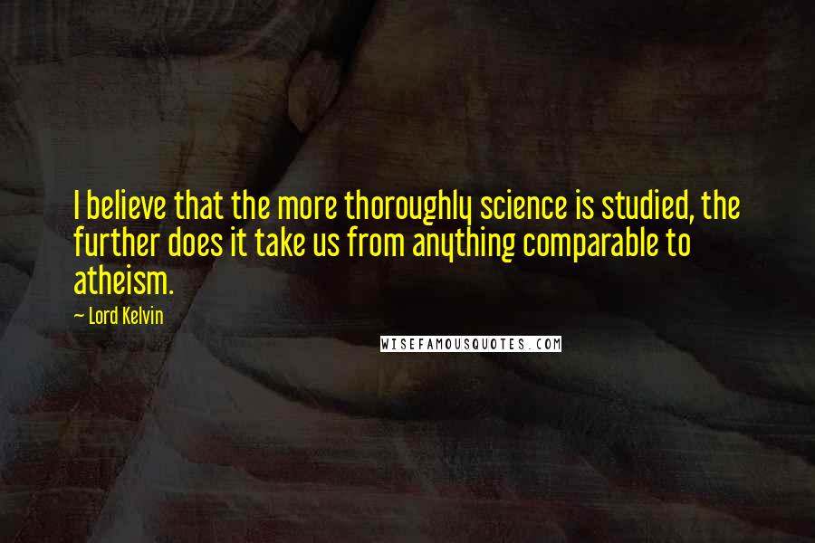 Lord Kelvin Quotes: I believe that the more thoroughly science is studied, the further does it take us from anything comparable to atheism.