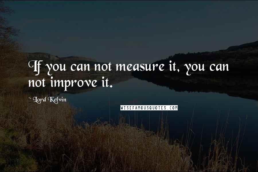 Lord Kelvin Quotes: If you can not measure it, you can not improve it.