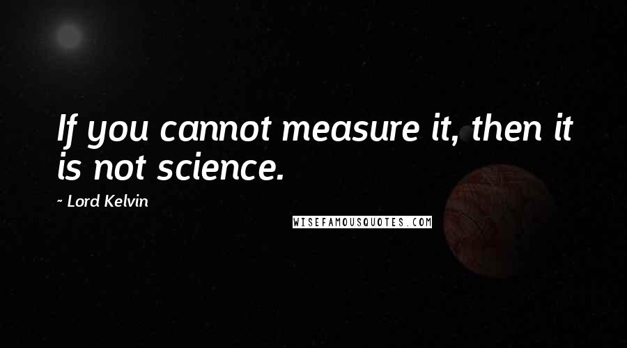 Lord Kelvin Quotes: If you cannot measure it, then it is not science.