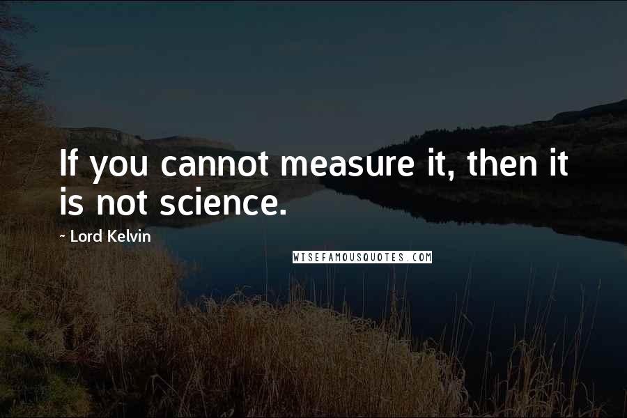 Lord Kelvin Quotes: If you cannot measure it, then it is not science.