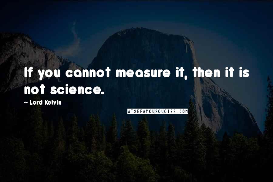 Lord Kelvin Quotes: If you cannot measure it, then it is not science.