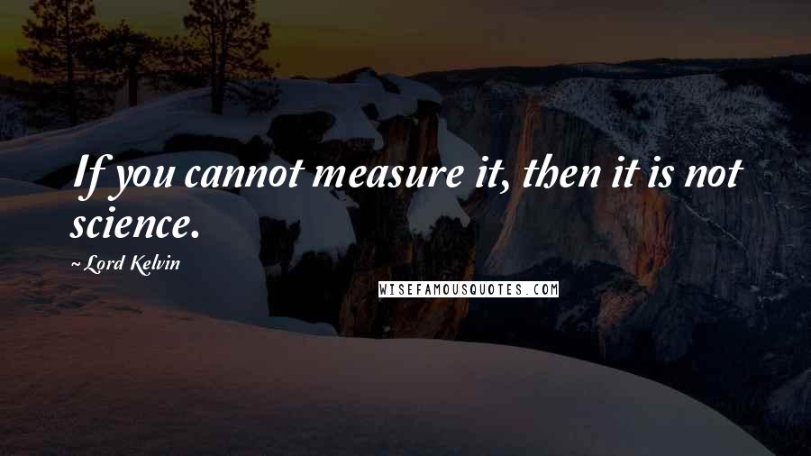 Lord Kelvin Quotes: If you cannot measure it, then it is not science.