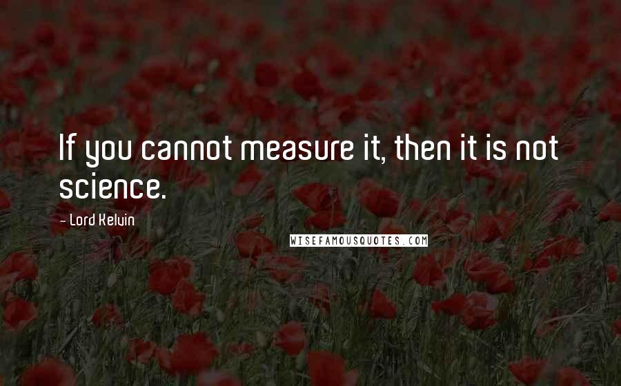 Lord Kelvin Quotes: If you cannot measure it, then it is not science.