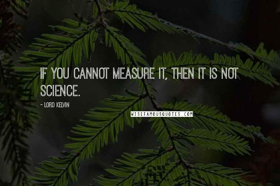 Lord Kelvin Quotes: If you cannot measure it, then it is not science.