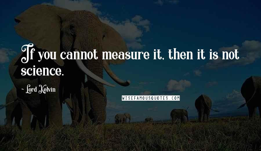Lord Kelvin Quotes: If you cannot measure it, then it is not science.
