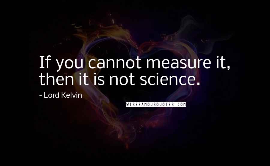 Lord Kelvin Quotes: If you cannot measure it, then it is not science.