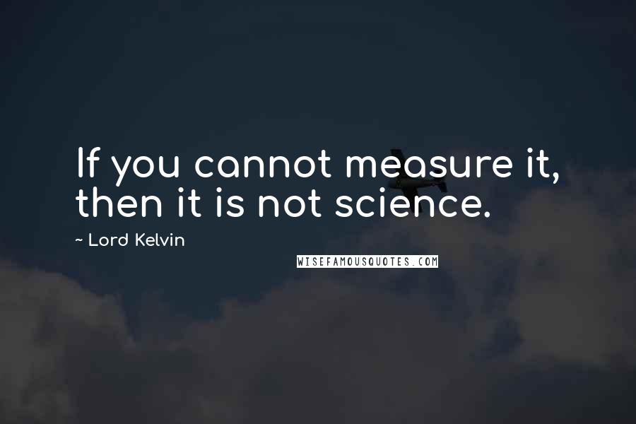 Lord Kelvin Quotes: If you cannot measure it, then it is not science.