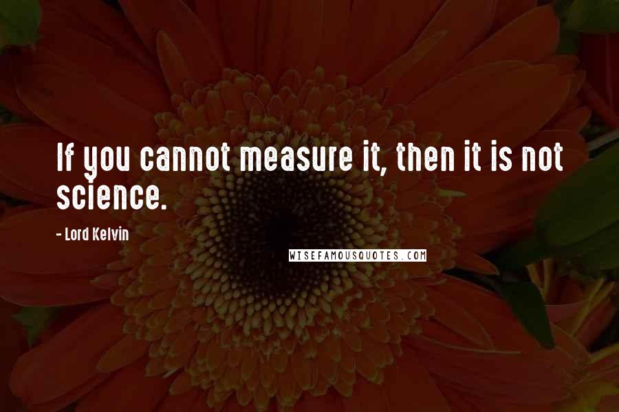 Lord Kelvin Quotes: If you cannot measure it, then it is not science.