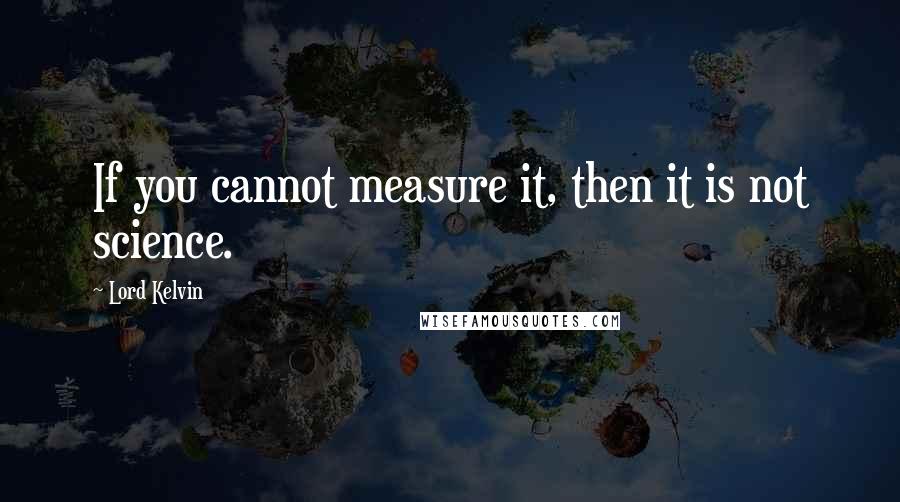 Lord Kelvin Quotes: If you cannot measure it, then it is not science.