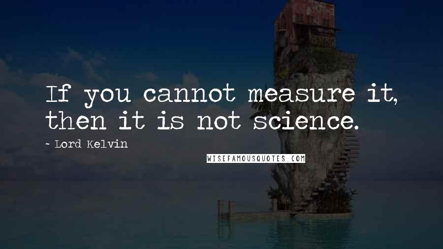 Lord Kelvin Quotes: If you cannot measure it, then it is not science.