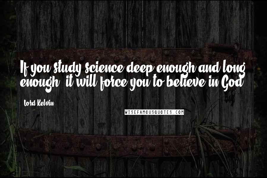Lord Kelvin Quotes: If you study science deep enough and long enough, it will force you to believe in God.
