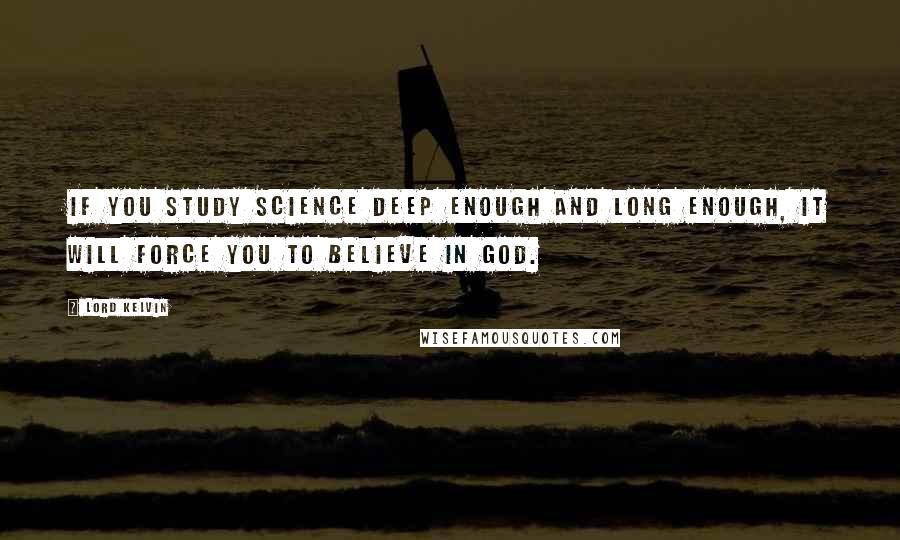 Lord Kelvin Quotes: If you study science deep enough and long enough, it will force you to believe in God.