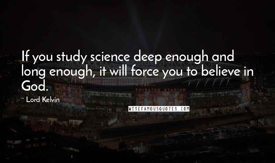 Lord Kelvin Quotes: If you study science deep enough and long enough, it will force you to believe in God.