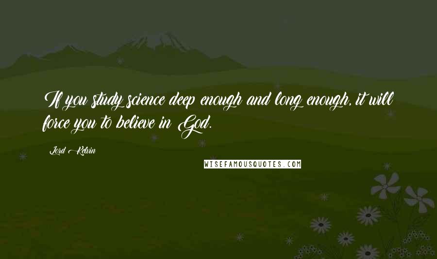 Lord Kelvin Quotes: If you study science deep enough and long enough, it will force you to believe in God.