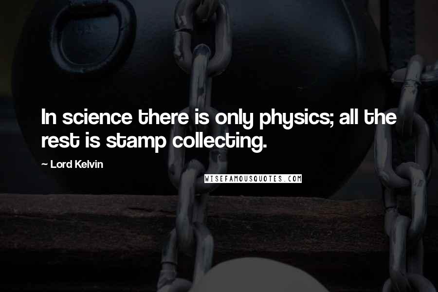 Lord Kelvin Quotes: In science there is only physics; all the rest is stamp collecting.