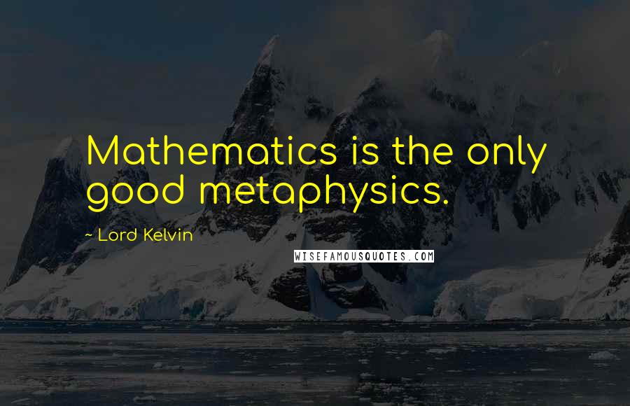 Lord Kelvin Quotes: Mathematics is the only good metaphysics.