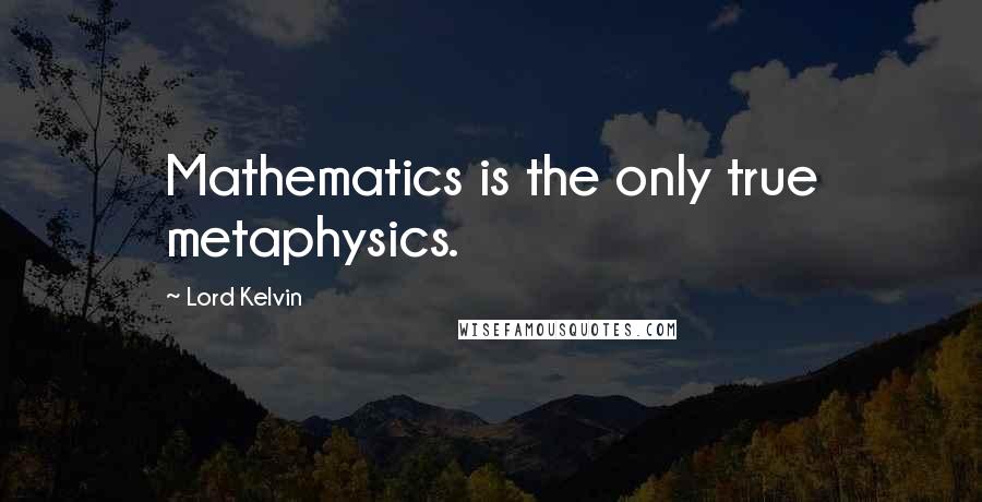 Lord Kelvin Quotes: Mathematics is the only true metaphysics.