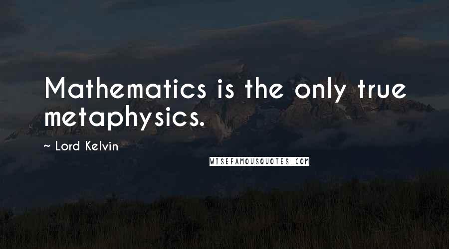 Lord Kelvin Quotes: Mathematics is the only true metaphysics.
