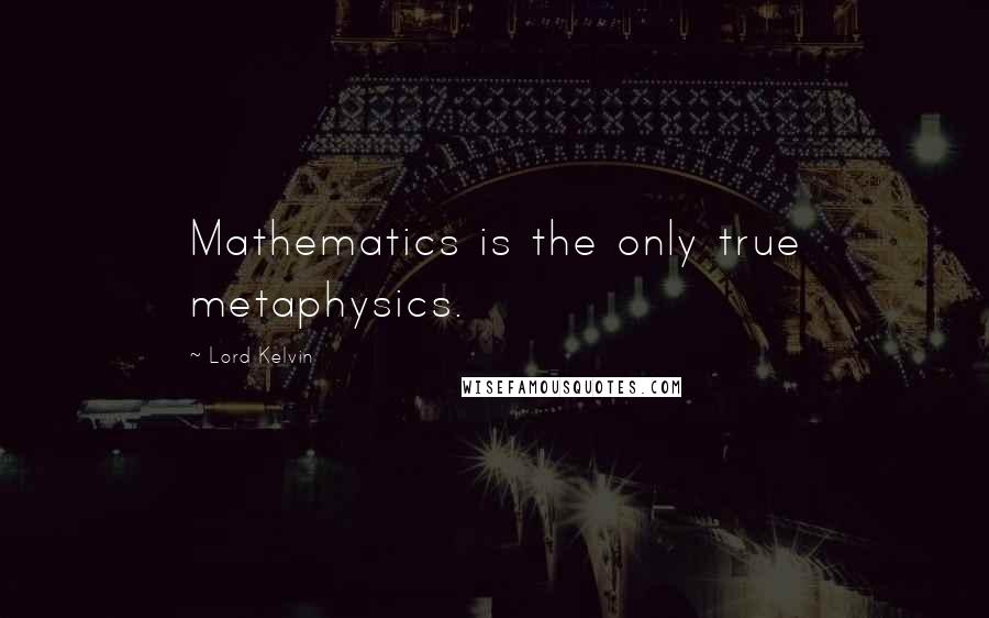 Lord Kelvin Quotes: Mathematics is the only true metaphysics.