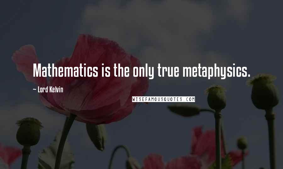 Lord Kelvin Quotes: Mathematics is the only true metaphysics.