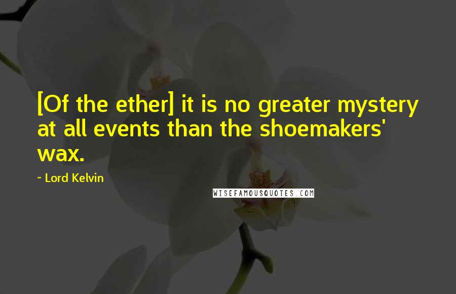 Lord Kelvin Quotes: [Of the ether] it is no greater mystery at all events than the shoemakers' wax.