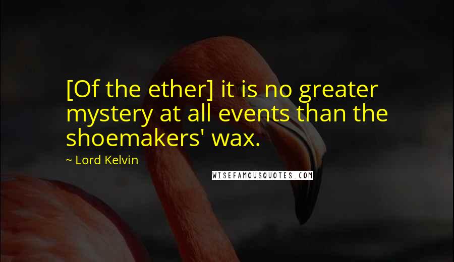 Lord Kelvin Quotes: [Of the ether] it is no greater mystery at all events than the shoemakers' wax.