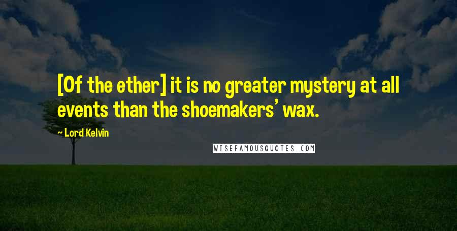 Lord Kelvin Quotes: [Of the ether] it is no greater mystery at all events than the shoemakers' wax.
