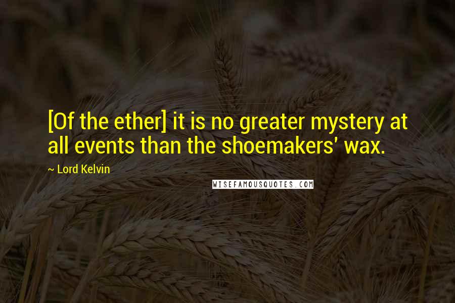 Lord Kelvin Quotes: [Of the ether] it is no greater mystery at all events than the shoemakers' wax.