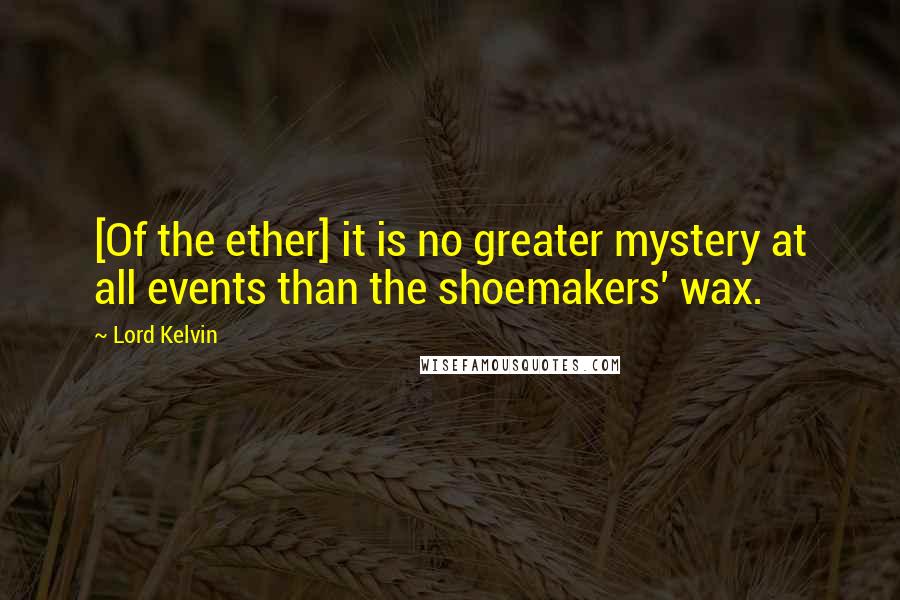 Lord Kelvin Quotes: [Of the ether] it is no greater mystery at all events than the shoemakers' wax.