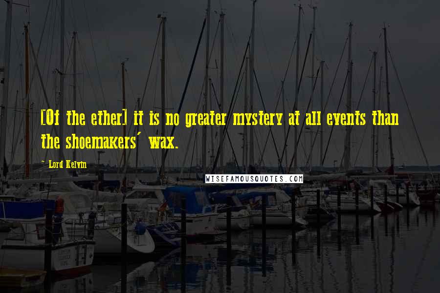 Lord Kelvin Quotes: [Of the ether] it is no greater mystery at all events than the shoemakers' wax.
