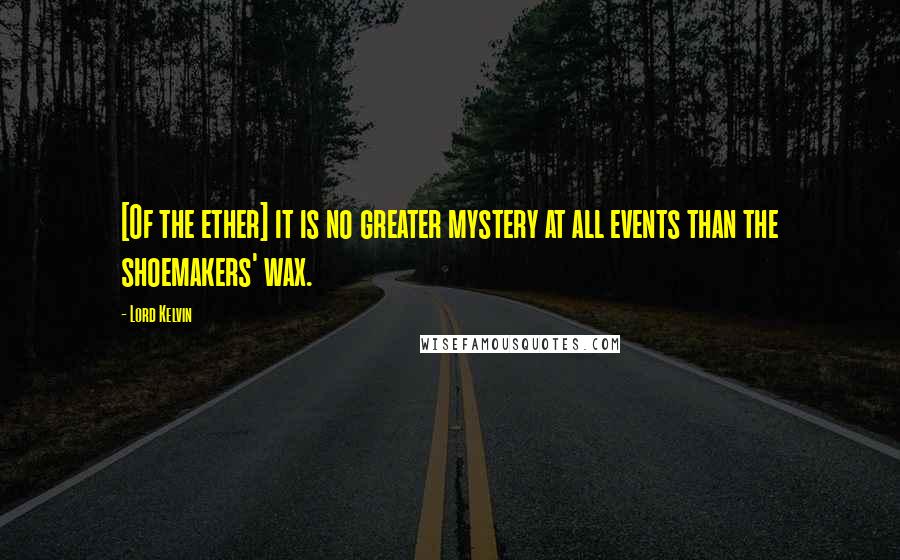 Lord Kelvin Quotes: [Of the ether] it is no greater mystery at all events than the shoemakers' wax.