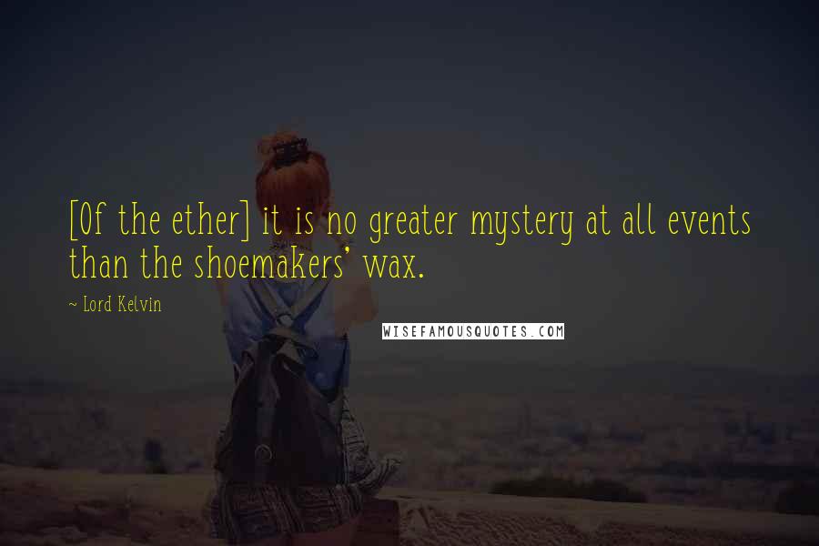 Lord Kelvin Quotes: [Of the ether] it is no greater mystery at all events than the shoemakers' wax.