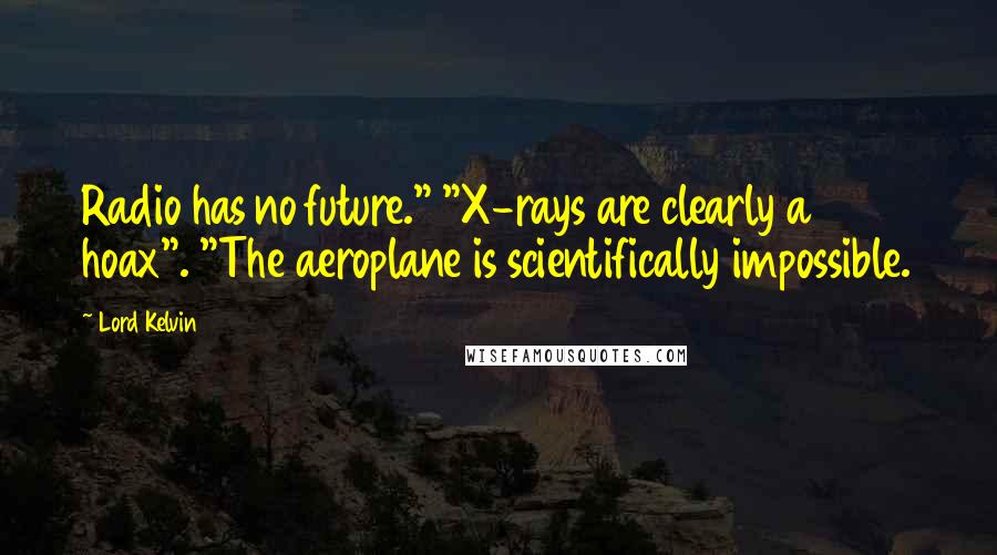 Lord Kelvin Quotes: Radio has no future." "X-rays are clearly a hoax". "The aeroplane is scientifically impossible.