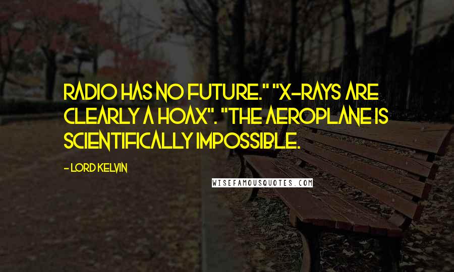 Lord Kelvin Quotes: Radio has no future." "X-rays are clearly a hoax". "The aeroplane is scientifically impossible.