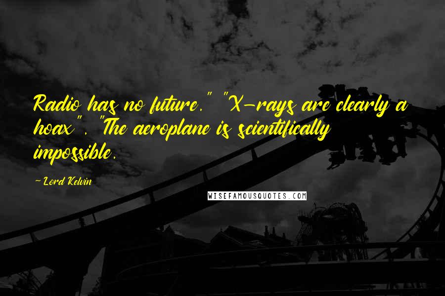 Lord Kelvin Quotes: Radio has no future." "X-rays are clearly a hoax". "The aeroplane is scientifically impossible.