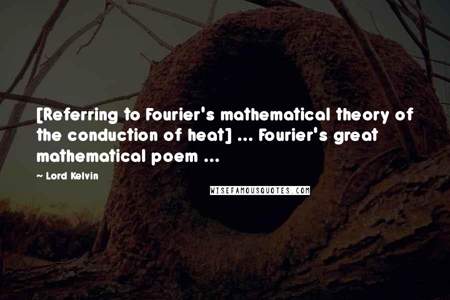 Lord Kelvin Quotes: [Referring to Fourier's mathematical theory of the conduction of heat] ... Fourier's great mathematical poem ...