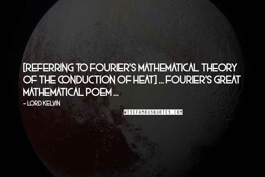 Lord Kelvin Quotes: [Referring to Fourier's mathematical theory of the conduction of heat] ... Fourier's great mathematical poem ...