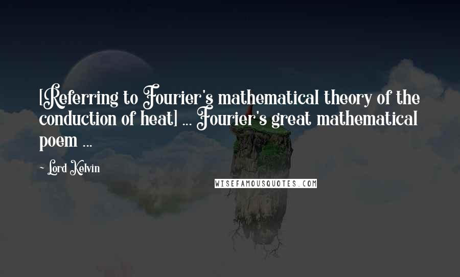 Lord Kelvin Quotes: [Referring to Fourier's mathematical theory of the conduction of heat] ... Fourier's great mathematical poem ...