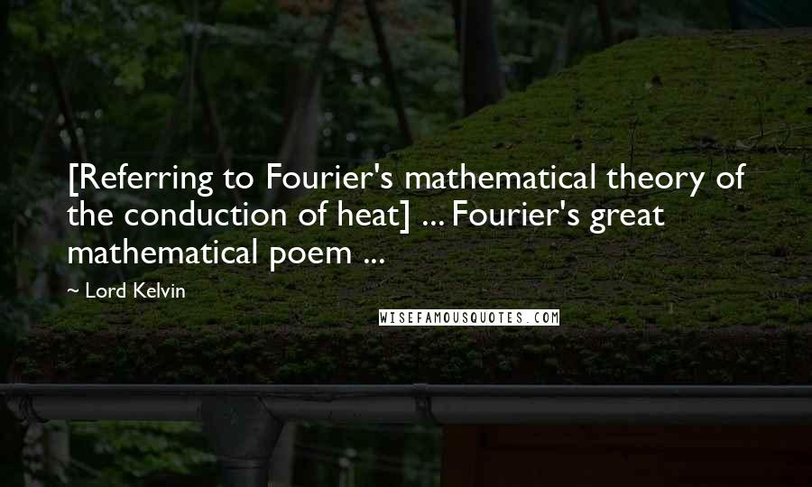 Lord Kelvin Quotes: [Referring to Fourier's mathematical theory of the conduction of heat] ... Fourier's great mathematical poem ...