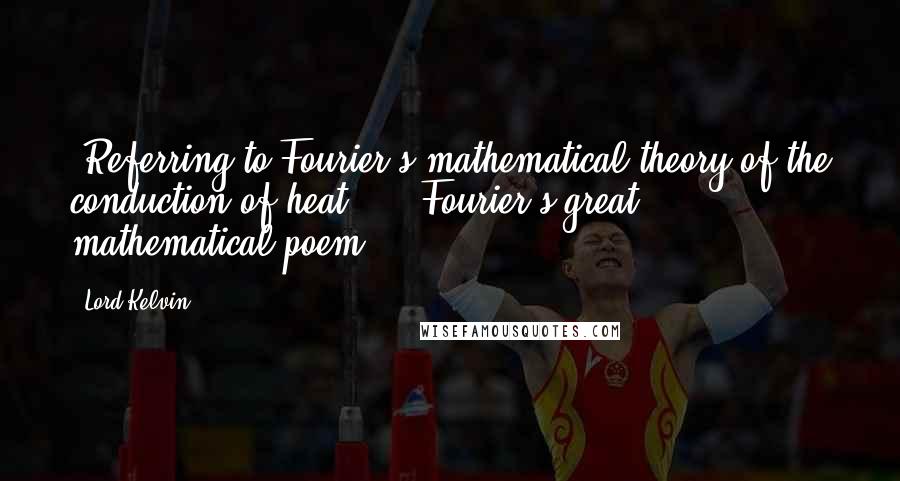 Lord Kelvin Quotes: [Referring to Fourier's mathematical theory of the conduction of heat] ... Fourier's great mathematical poem ...