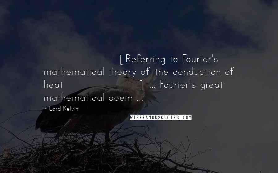 Lord Kelvin Quotes: [Referring to Fourier's mathematical theory of the conduction of heat] ... Fourier's great mathematical poem ...