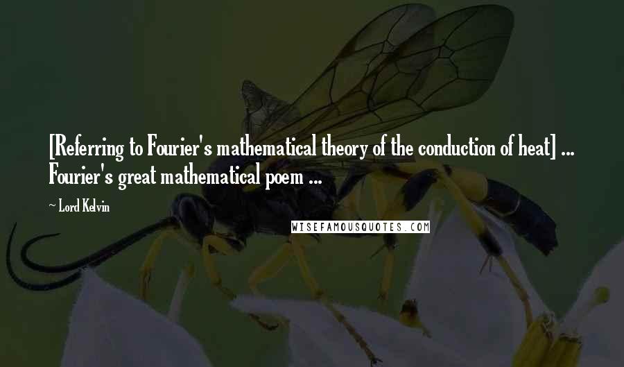 Lord Kelvin Quotes: [Referring to Fourier's mathematical theory of the conduction of heat] ... Fourier's great mathematical poem ...